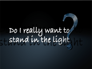 Do I really want to stand in the light?