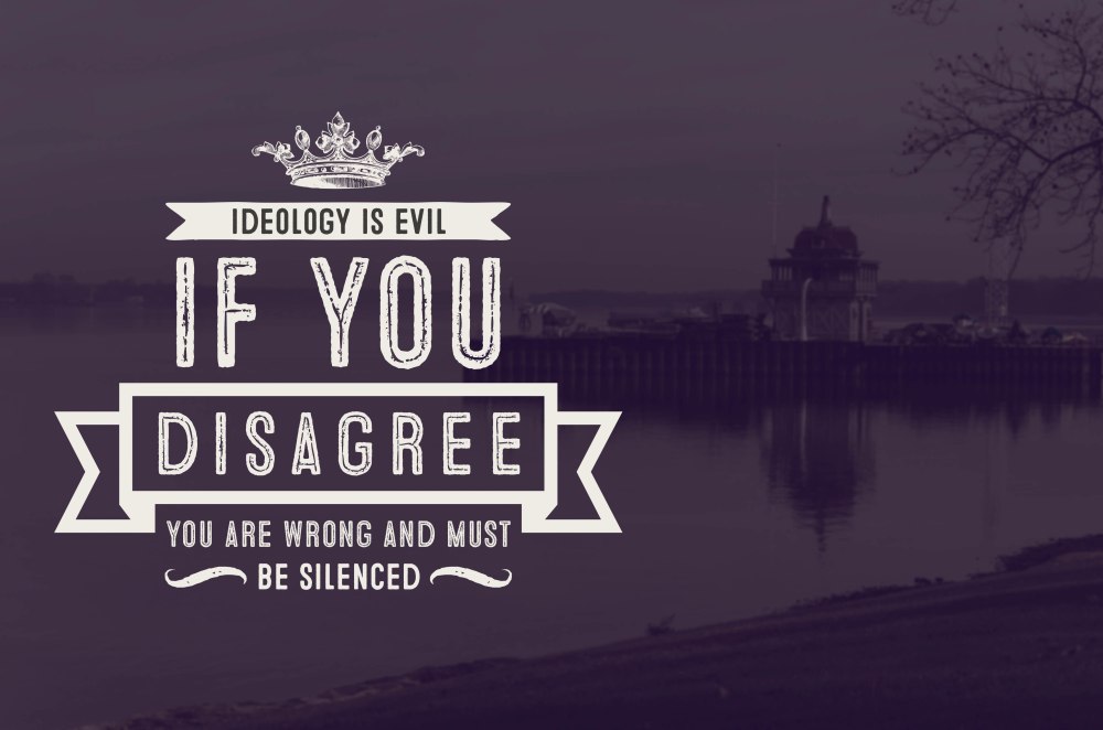 Ideology is evil, if you disagree you are wrong and must be silenced.